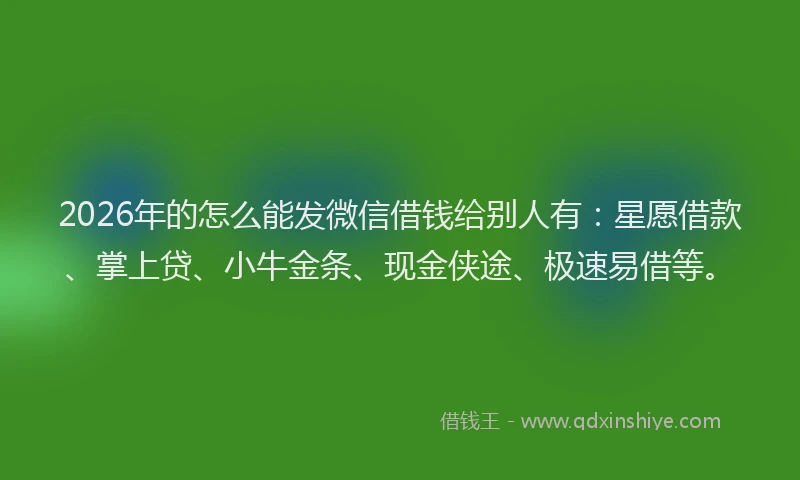 2026年的怎么能发微信借钱给别人有:星愿借款、掌上贷、小牛金条、现金侠途、极速易借等。