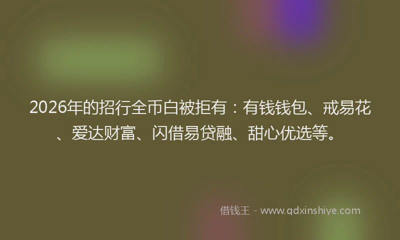 2026年的招行全币白被拒有：有钱钱包、戒易花、爱达财富、闪借易贷融、甜心优选等。