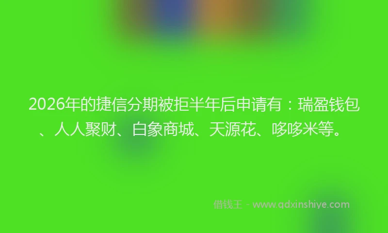 2026年的捷信分期被拒半年后申请有:瑞盈钱包、人人聚财、白象商城、天源花、哆哆米等。