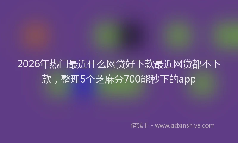 2026年热门最近什么网贷好下款最近网贷都不下款，整理5个芝麻分700能秒下的app