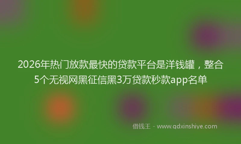 2026年热门放款最快的贷款平台是洋钱罐，整合5个无视网黑征信黑3万贷款秒款app名单