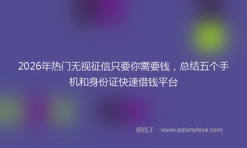 2026年热门无视征信只要你需要钱，总结五个手机和身份证快速借钱平台
