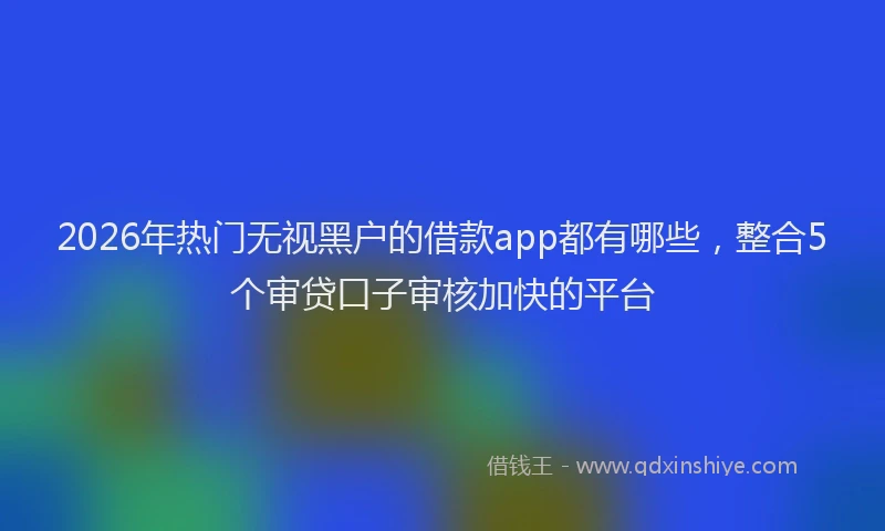 2026年热门无视黑户的借款app都有哪些，整合5个审贷口子审核加快的平台