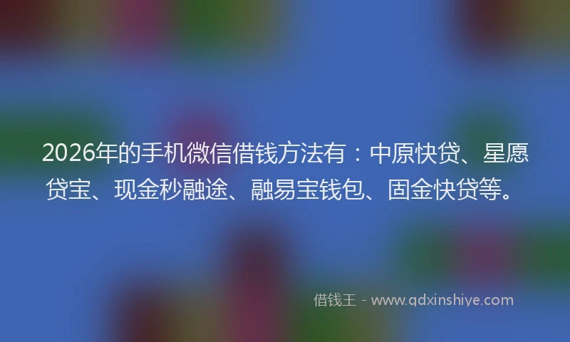 2026年的手机微信借钱方法有：中原快贷、星愿贷宝、现金秒融途、融易宝钱包、固金快贷等。