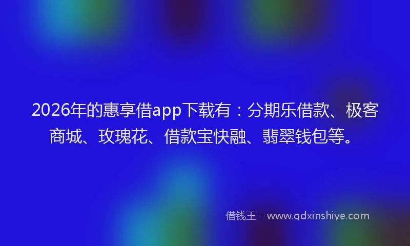 2026年的惠享借app下载有：分期乐借款、极客商城、玫瑰花、借款宝快融、翡翠钱包等。