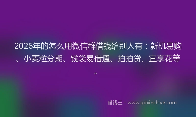 2026年的怎么用微信群借钱给别人有:新机易购、小麦粒分期、钱袋易借通、拍拍贷、宜享花等。