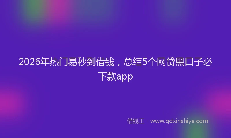 2026年热门易秒到借钱，总结5个网贷黑口子必下款app