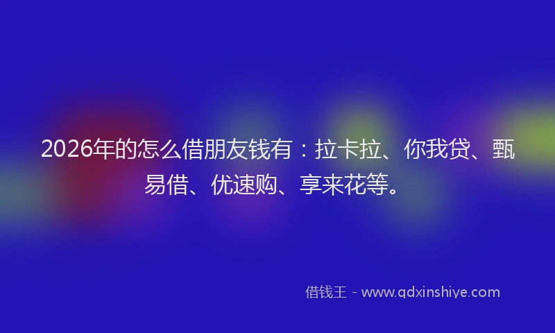 2026年的怎么借朋友钱有：拉卡拉、你我贷、甄易借、优速购、享来花等。