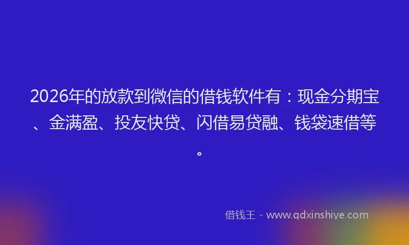 2026年的放款到微信的借钱软件有：现金分期宝、金满盈、投友快贷、闪借易贷融、钱袋速借等。