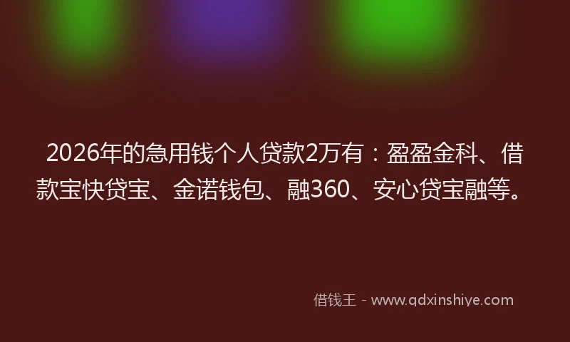 2026年的急用钱个人贷款2万有：盈盈金科、借款宝快贷宝、金诺钱包、融360、安心贷宝融等。
