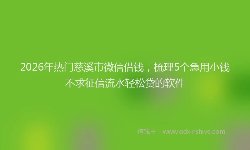 2026年热门慈溪市微信借钱，梳理5个急用小钱不求征信流水轻松贷的软件