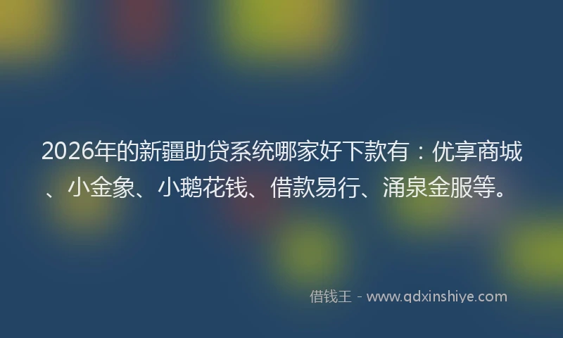 2026年的新疆助贷系统哪家好下款有：优享商城、小金象、小鹅花钱、借款易行、涌泉金服等。