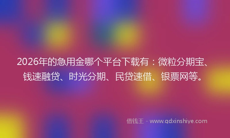 2026年的急用金哪个平台下载有:微粒分期宝、钱速融贷、时光分期、民贷速借、银票网等。