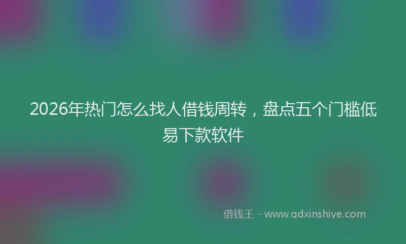 2026年热门怎么找人借钱周转，盘点五个门槛低易下款软件