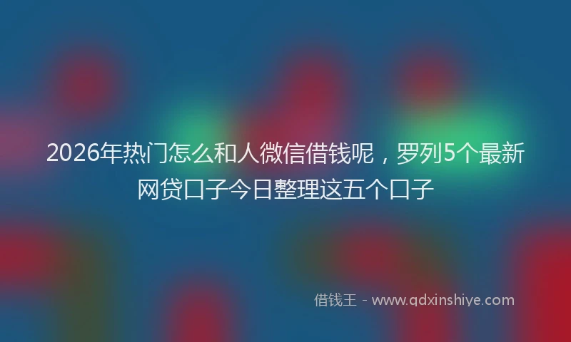 2026年热门怎么和人微信借钱呢，罗列5个最新网贷口子今日整理这五个口子