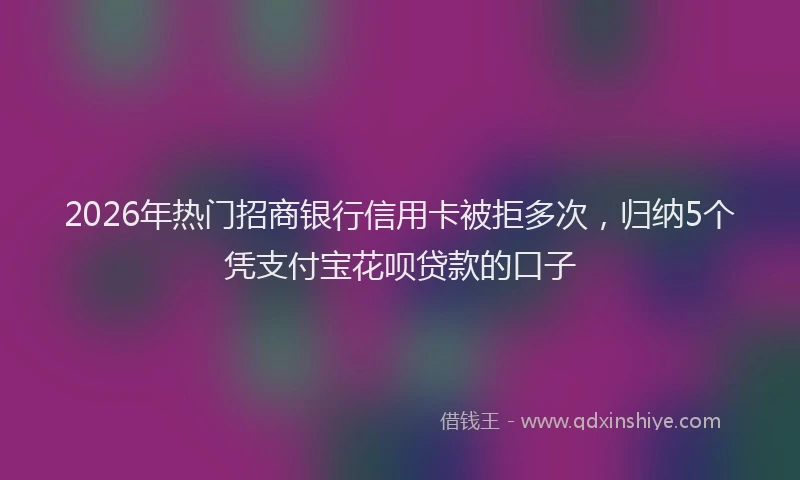 2026年热门招商银行信用卡被拒多次，归纳5个凭支付宝花呗贷款的口子