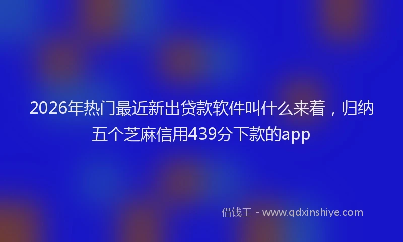 2026年热门最近新出贷款软件叫什么来着，归纳五个芝麻信用439分下款的app