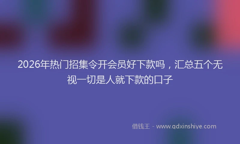 2026年热门招集令开会员好下款吗，汇总五个无视一切是人就下款的口子