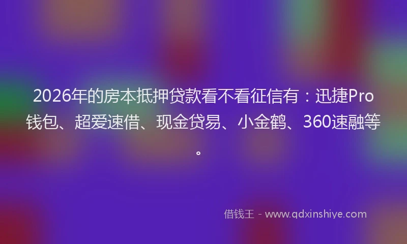2026年的房本抵押贷款看不看征信有:迅捷Pro钱包、超爱速借、现金贷易、小金鹤、360速融等。
