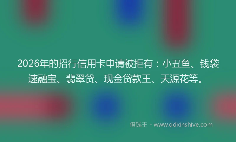 2026年的招行信用卡申请被拒有：小丑鱼、钱袋速融宝、翡翠贷、现金贷款王、天源花等。