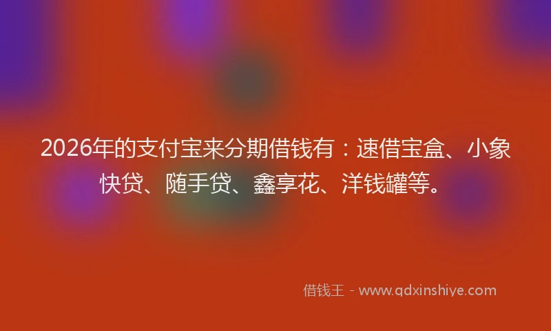 2026年的支付宝来分期借钱有：速借宝盒、小象快贷、随手贷、鑫享花、洋钱罐等。