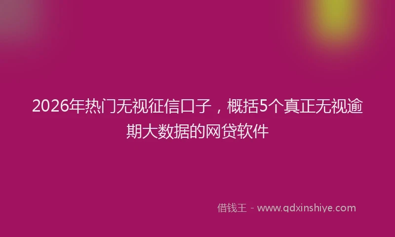 2026年热门无视征信口子，概括5个真正无视逾期大数据的网贷软件