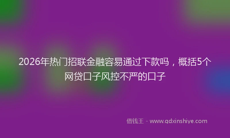 2026年热门招联金融容易通过下款吗，概括5个网贷口子风控不严的口子