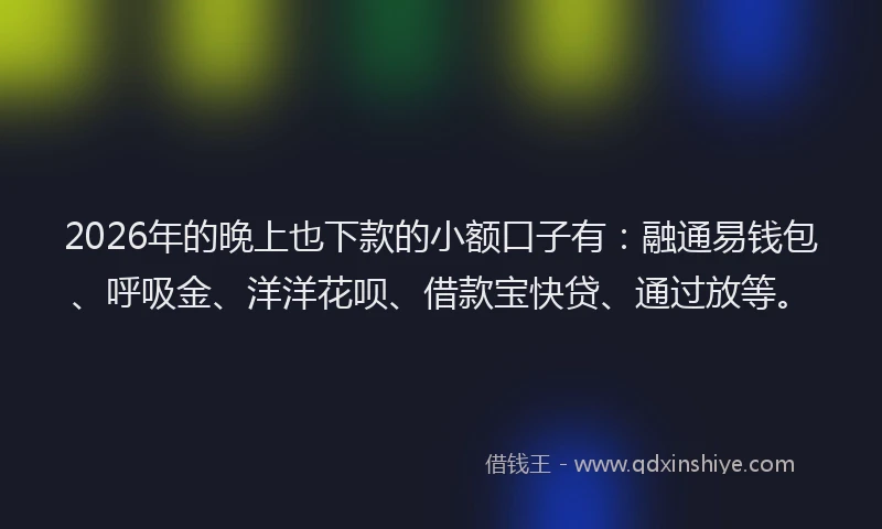 2026年的晚上也下款的小额口子有：融通易钱包、呼吸金、洋洋花呗、借款宝快贷、通过放等。