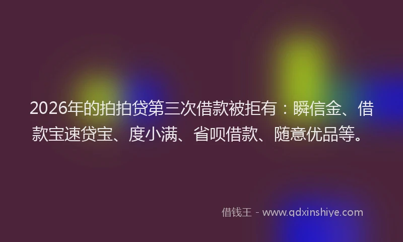 2026年的拍拍贷第三次借款被拒有:瞬信金、借款宝速贷宝、度小满、省呗借款、随意优品等。