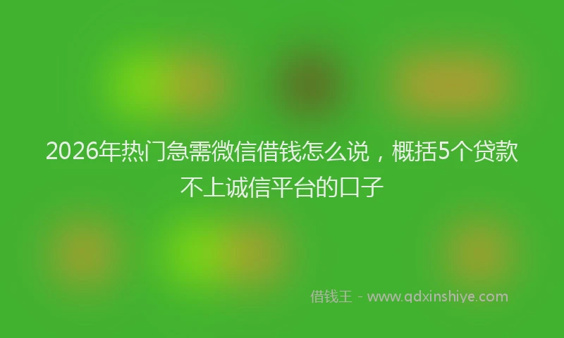 2026年热门急需微信借钱怎么说，概括5个贷款不上诚信平台的口子