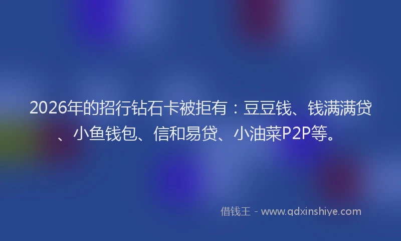 2026年的招行钻石卡被拒有：豆豆钱、钱满满贷、小鱼钱包、信和易贷、小油菜P2P等。