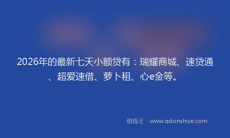 2026年的最新七天小额贷有:瑞耀商城、速贷通、超爱速借、萝卜租、心e金等。