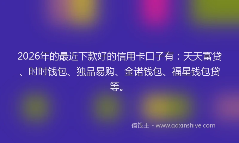 2026年的最近下款好的信用卡口子有：天天富贷、时时钱包、独品易购、金诺钱包、福星钱包贷等。