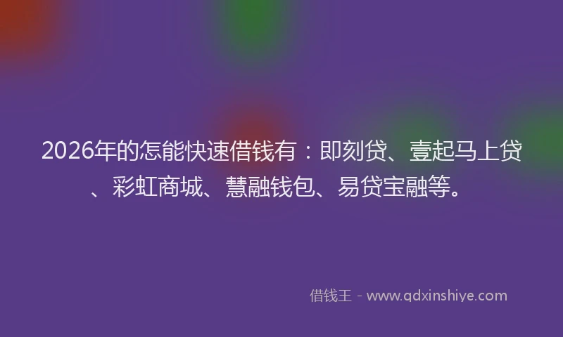 2026年的怎能快速借钱有：即刻贷、壹起马上贷、彩虹商城、慧融钱包、易贷宝融等。