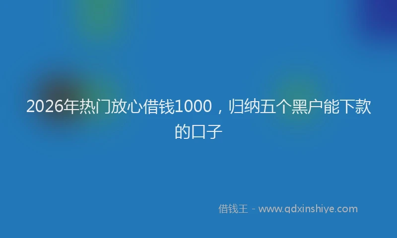 2026年热门放心借钱1000，归纳五个黑户能下款的口子