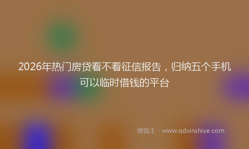 2026年热门房贷看不看征信报告，归纳五个手机可以临时借钱的平台