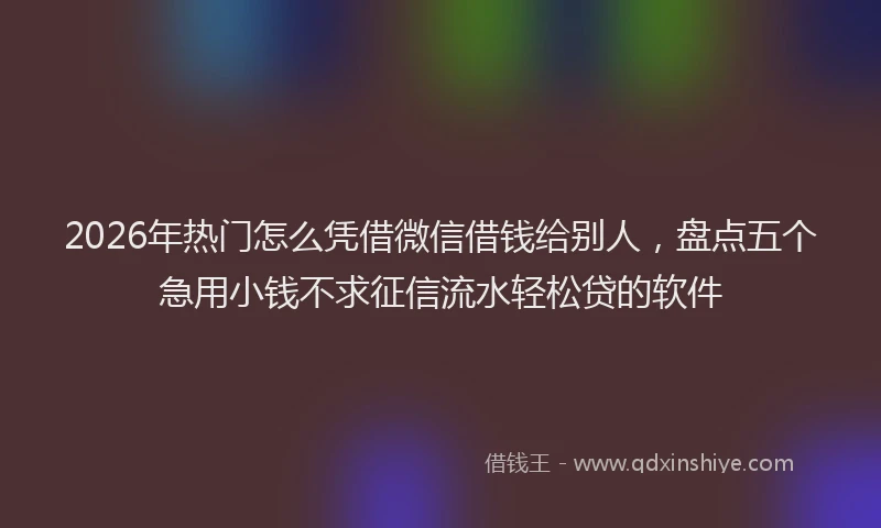 2026年热门怎么凭借微信借钱给别人，盘点五个急用小钱不求征信流水轻松贷的软件