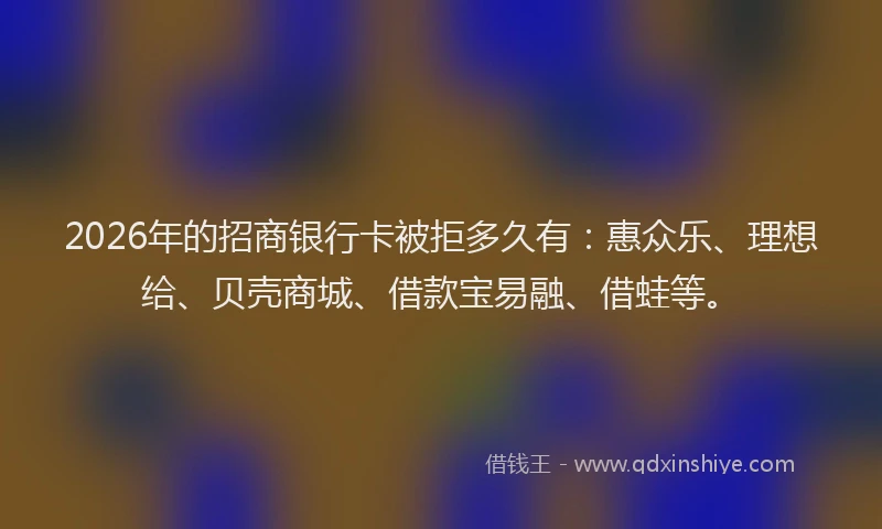 2026年的招商银行卡被拒多久有：惠众乐、理想给、贝壳商城、借款宝易融、借蛙等。