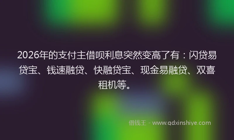 2026年的支付主借呗利息突然变高了有：闪贷易贷宝、钱速融贷、快融贷宝、现金易融贷、双喜租机等。
