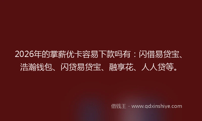 2026年的掌薪优卡容易下款吗有：闪借易贷宝、浩瀚钱包、闪贷易贷宝、融享花、人人贷等。