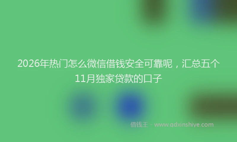 2026年热门怎么微信借钱安全可靠呢，汇总五个11月独家贷款的口子