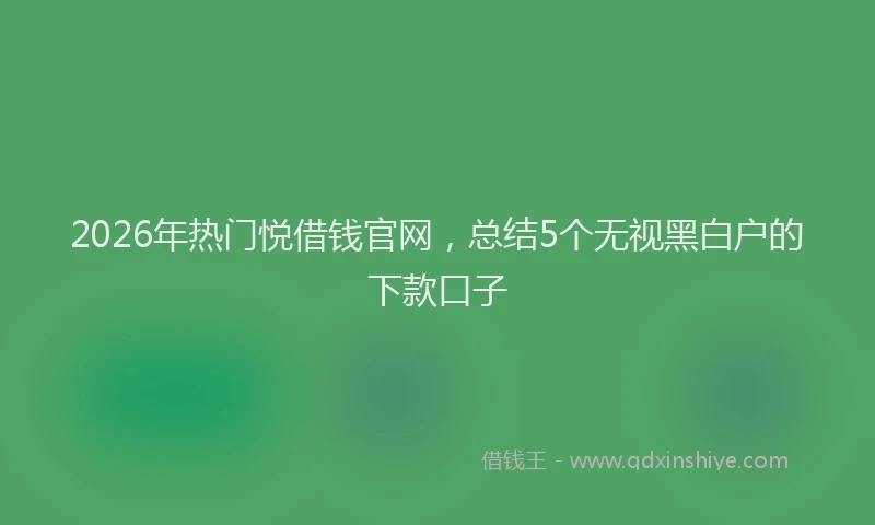 2026年热门悦借钱官网，总结5个无视黑白户的下款口子