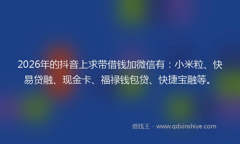 2026年的抖音上求带借钱加微信有:小米粒、快易贷融、现金卡、福禄钱包贷、快捷宝融等。