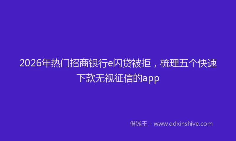 2026年热门招商银行e闪贷被拒,梳理五个快速下款无视征信的app