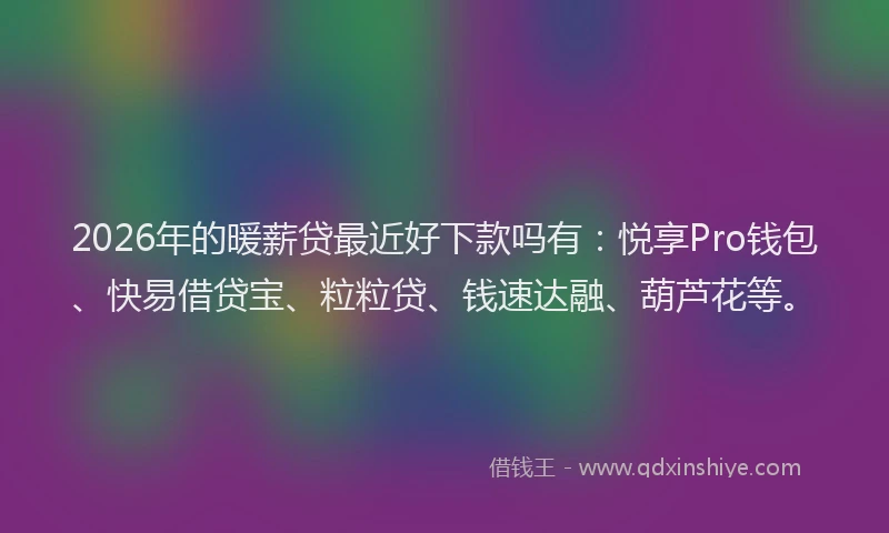 2026年的暖薪贷最近好下款吗有：悦享Pro钱包、快易借贷宝、粒粒贷、钱速达融、葫芦花等。