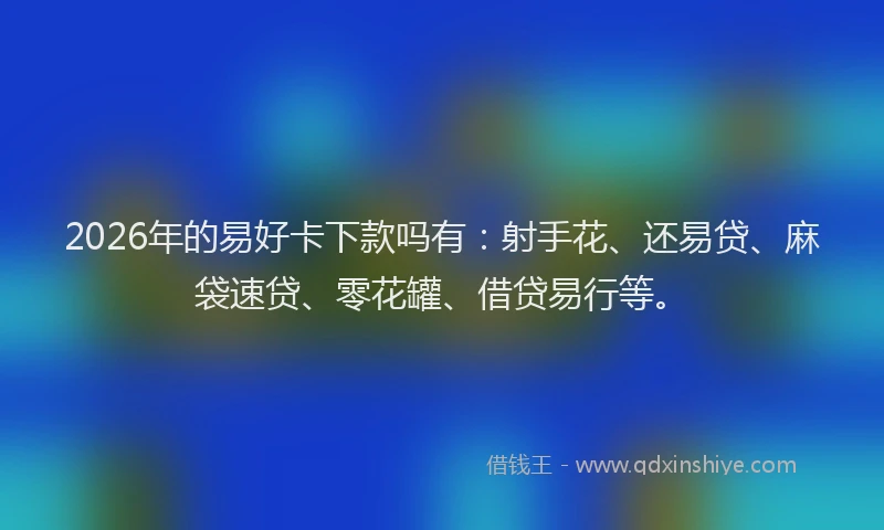 2026年的易好卡下款吗有：射手花、还易贷、麻袋速贷、零花罐、借贷易行等。
