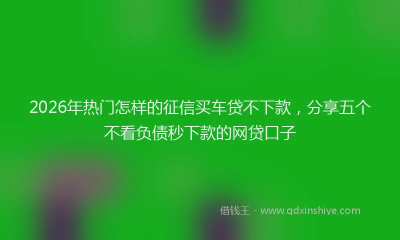 2026年热门怎样的征信买车贷不下款，分享五个不看负债秒下款的网贷口子