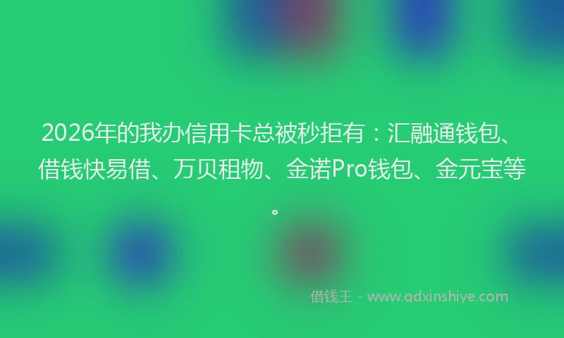 2026年的我办信用卡总被秒拒有：汇融通钱包、借钱快易借、万贝租物、金诺Pro钱包、金元宝等。