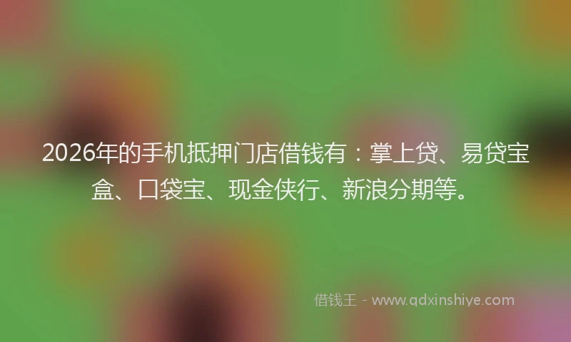 2026年的手机抵押门店借钱有:掌上贷、易贷宝盒、口袋宝、现金侠行、新浪分期等。