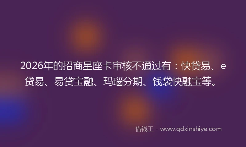 2026年的招商星座卡审核不通过有：快贷易、e贷易、易贷宝融、玛瑙分期、钱袋快融宝等。